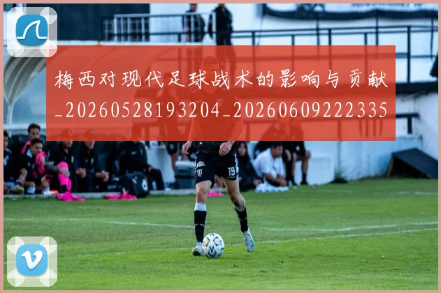梅西对现代足球战术的影响与贡献_20260528193204_20260609222335
