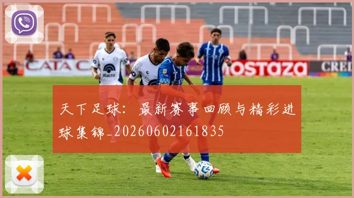 天下足球：最新赛事回顾与精彩进球集锦_20260602161835