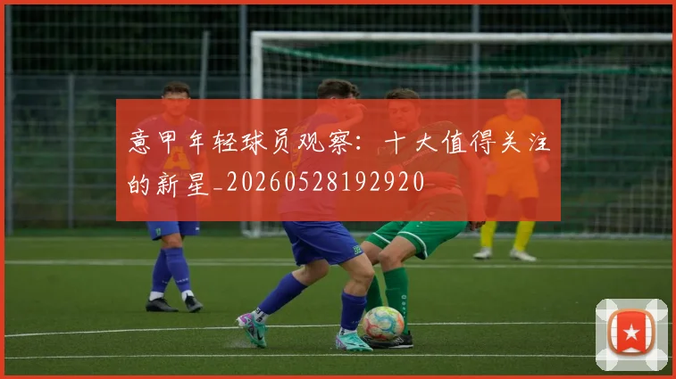 意甲年轻球员观察：十大值得关注的新星_20260528192920