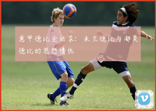 意甲德比全记录:米兰德比与都灵德比的恩怨情仇
