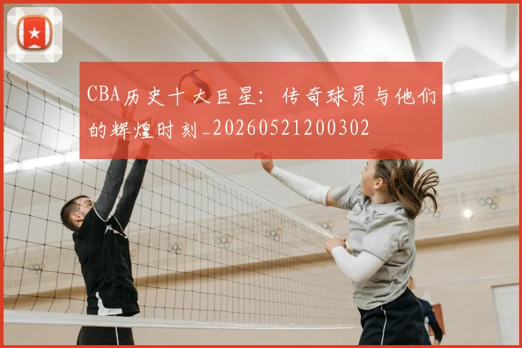 CBA历史十大巨星：传奇球员与他们的辉煌时刻_20260521200302