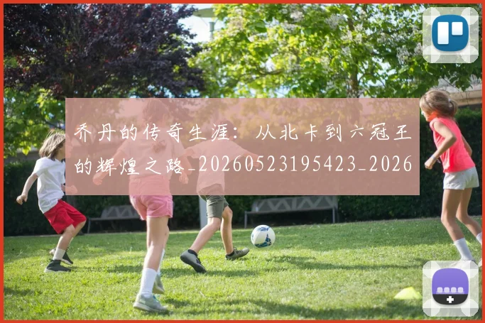 乔丹的传奇生涯:从北卡到六冠王的辉煌之路_20260523195423_20260608142712