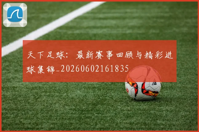 天下足球:最新赛事回顾与精彩进球集锦_20260602161835