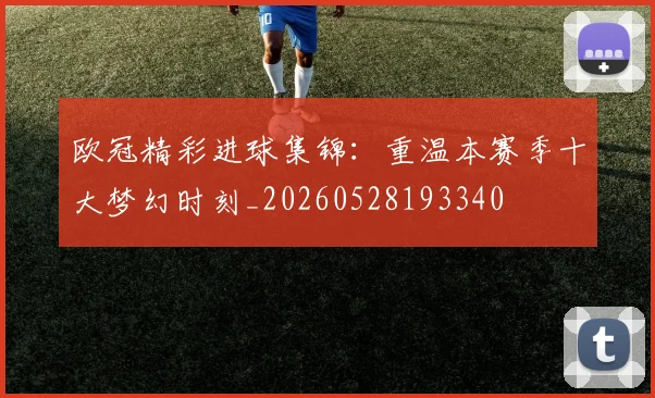 欧冠精彩进球集锦:重温本赛季十大梦幻时刻_20260528193340