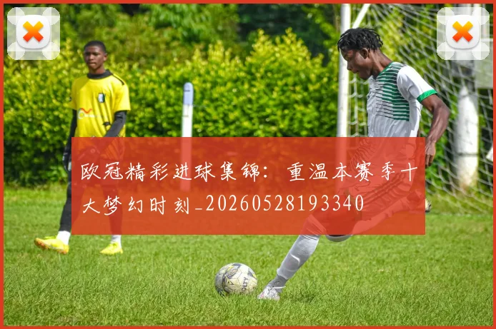 欧冠精彩进球集锦：重温本赛季十大梦幻时刻_20260528193340