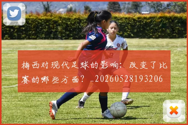 梅西对现代足球的影响：改变了比赛的哪些方面？_20260528193206